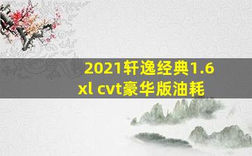 2021轩逸经典1.6xl cvt豪华版油耗